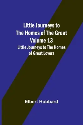 Malé cesty do domovov slávnych - 13. diel: Malé cesty do domovov slávnych milencov - Little Journeys to the Homes of the Great - Volume 13: Little Journeys to the Homes of Great Lovers