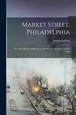 Market Street, Philadelphia; Najhistorickejšia diaľnica v Amerike, jej obchodníci a jej príbeh - Market Street, Philadelphia; The Most Historic Highway in America, Its Merchants and Its Story