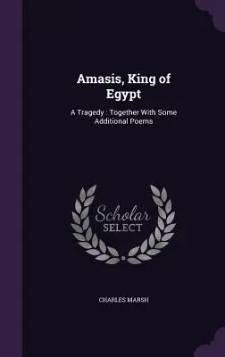 Amasis, egyptský kráľ: Tragédia: Spolu s niekoľkými ďalšími básňami - Amasis, King of Egypt: A Tragedy: Together With Some Additional Poems