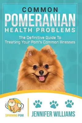 Bežné zdravotné problémy pomerančov: Definitívny sprievodca liečbou bežných chorôb vášho pomera - Common Pomeranian Health Problems: The Definitive Guide to Treating Your Pom's Common Illnesses
