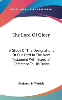 Pán slávy: Štúdia o pomenovaniach nášho Pána v Novom zákone s osobitným zreteľom na jeho božstvo - The Lord Of Glory: A Study Of The Designations Of Our Lord In The New Testament With Especial Reference To His Deity