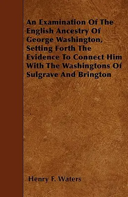 Skúmanie anglického pôvodu Georgea Washingtona s uvedením dôkazov, ktoré ho spájajú s rodom Washingtonovcov zo Sulgrave a Bringtonu - An Examination Of The English Ancestry Of George Washington, Setting Forth The Evidence To Connect Him With The Washingtons Of Sulgrave And Brington