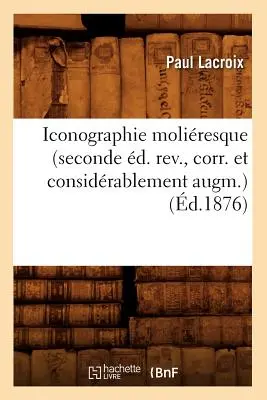 Iconographie Moliresque (Seconde d. Rev., Corr. Et Considrablement Augm.) (1876) - Iconographie Moliresque (Seconde d. Rev., Corr. Et Considrablement Augm.) (d.1876)