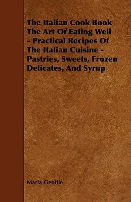 Talianska kuchárska kniha Umenie dobre sa najesť - Praktické recepty talianskej kuchyne - pečivo, sladkosti, mrazené pochúťky a sirup - The Italian Cook Book the Art of Eating Well - Practical Recipes of the Italian Cuisine - Pastries, Sweets, Frozen Delicates, and Syrup