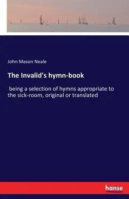 The Invalid's hymn-book: being a selection of hymns suitable to the sick-room, original or translated - The Invalid's hymn-book: being a selection of hymns appropriate to the sick-room, original or translated