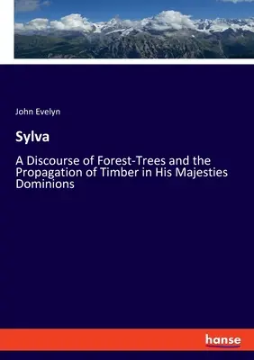 Sylva: Rozprava o lesných stromoch a šírení dreva v domíniách Jeho Veličenstva - Sylva: A Discourse of Forest-Trees and the Propagation of Timber in His Majesties Dominions