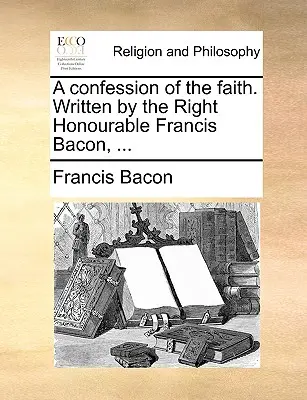 Vyznanie viery. Napísal ho ctihodný Francis Bacon, ... - A Confession of the Faith. Written by the Right Honourable Francis Bacon, ...