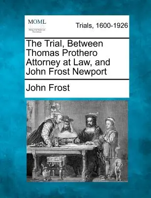 Súdny proces medzi advokátom Thomasom Protherom a Johnom Frostom Newportom - The Trial, Between Thomas Prothero Attorney at Law, and John Frost Newport