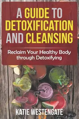 Sprievodca detoxikáciou a očistou: Príručka pre čistenie a upratovanie: Získajte späť svoje zdravé telo prostredníctvom detoxikácie - A Guide to Detoxification and Cleansing: Reclaim Your Healthy Body through Detoxifying