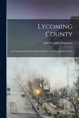 Lycoming County: Jeho organizácia a stručná história za sto rokov - Lycoming County: Its Organization and Condensed History for one Hundred Years