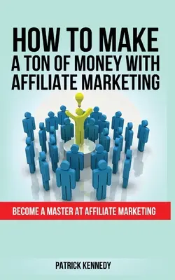 Ako zarobiť kopec peňazí pomocou affiliate marketingu: Stať sa majstrom v affiliate marketingu - How to Make a Ton of Money with Affiliate Marketing: Become A Master At Affiliate Marketing