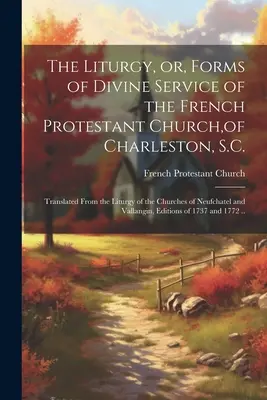 Liturgia, alebo formy bohoslužby francúzskej protestantskej cirkvi v Charlestone, S.C.: preložené z liturgie kostolov v Neufchate - The Liturgy, or, Forms of Divine Service of the French Protestant Church, of Charleston, S.C.: Translated From the Liturgy of the Churches of Neufchat
