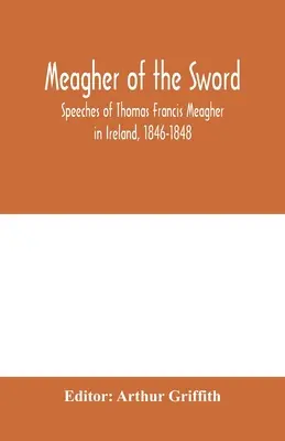 Meagher meča: prejavy Thomasa Francisa Meaghera v Írsku v rokoch 1846-1848: jeho rozprávanie o udalostiach v Írsku v júli 1848, osobné re - Meagher of the sword: speeches of Thomas Francis Meagher in Ireland, 1846-1848: his narrative of events in Ireland in July 1848, personal re