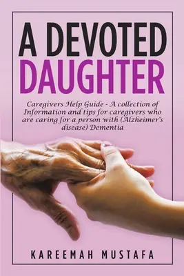 Oddaná dcéra: Príručka na pomoc opatrovateľom - zbierka informácií a tipov pre opatrovateľov, ktorí sa starajú o osobu s (Alzheime - A Devoted Daughter: Caregivers Help Guide - a Collection of Information and Tips for Caregivers Who are Caring for a Person With (Alzheime