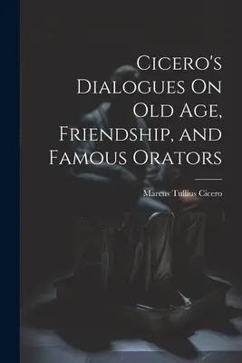 Ciceronove dialógy O starobe, priateľstve a slávnych rečníkoch - Cicero's Dialogues On Old Age, Friendship, and Famous Orators