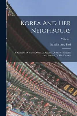 Kórea a jej susedia: A Narrative Of Travel, With An Account Of Vicissitudes And Position Of The Country; Volume 1 - Korea And Her Neighbours: A Narrative Of Travel, With An Account Of The Vicissitudes And Position Of The Country; Volume 1