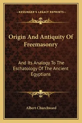 Pôvod a starobylosť slobodomurárstva: A jeho analógia s eschatológiou starých Egypťanov - Origin And Antiquity Of Freemasonry: And Its Analogy To The Eschatology Of The Ancient Egyptians