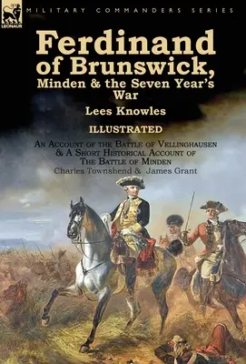 Ferdinand Brunswick, Minden & the Seven Year's War by Lees Knowles, with An Account of the Battle of Vellinghausen & A Short Historical Account of - Ferdinand of Brunswick, Minden & the Seven Year's War by Lees Knowles, with An Account of the Battle of Vellinghausen & A Short Historical Account of