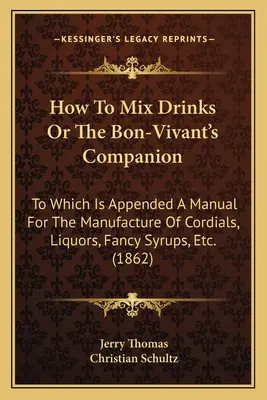 Ako miešať nápoje alebo spoločník bonvivána: K nemu je pripojená príručka na výrobu kordiálov, likérov, sirupov atď. - How to Mix Drinks or the Bon-Vivant's Companion: To Which Is Appended a Manual for the Manufacture of Cordials, Liquors, Fancy Syrups, Etc.
