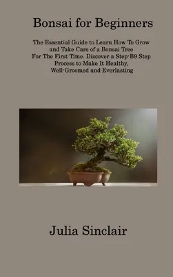 Bonsaj pre začiatočníkov: Naučte sa prvýkrát pestovať bonsaj a starať sa oň: Základná príručka pre začiatočníkov. Objavte krok-B9 krok Pr - Bonsai for Beginners: The Essential Guide to Learn How To Grow and Take Care of a Bonsai Tree For The First Time. Discover a Step-B9 Step Pr