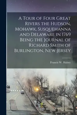 Cesta po štyroch veľkých riekach Hudson, Mohawk, Susquehanna a Delaware v roku 1769 ako denník Richarda Smitha z Burlingtonu v New Jersey - A Tour of Four Great Rivers the Hudson, Mohawk, Susquehanna and Delaware in 1769 Being the Journal of Richard Smith of Burlington, New Jersey