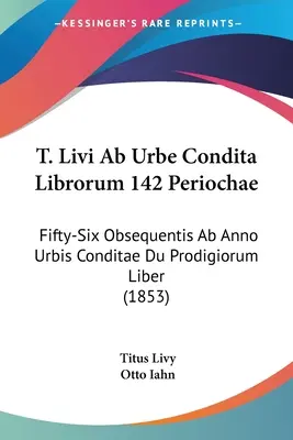 T. Livi Ab Urbe Condita Librorum 142 Periochae: (1853): Fifty-Six Obsequentis Ab Anno Urbis Conditae Du Prodigiorum Liber - T. Livi Ab Urbe Condita Librorum 142 Periochae: Fifty-Six Obsequentis Ab Anno Urbis Conditae Du Prodigiorum Liber (1853)
