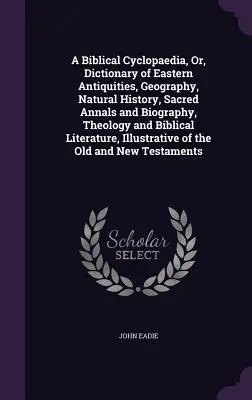 Biblická cyklopédia, alebo slovník východných starožitností, geografie, prírodopisu, cirkevných letopisov a životopisov, teológie a biblickej literatúry - A Biblical Cyclopaedia, Or, Dictionary of Eastern Antiquities, Geography, Natural History, Sacred Annals and Biography, Theology and Biblical Literatu
