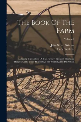 Kniha o farme: Kniha o práci farmára, správcu, oráča, ohradníka, dobytkára, pastiera, poľného robotníka a dojnice; zväzok - The Book Of The Farm: Detailing The Labors Of The Farmer, Steward, Plowman, Hedger, Cattle-man, Shepherd, Field-worker, And Dairymaid; Volum
