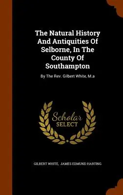 Prírodné dejiny a starožitnosti Selborne v grófstve Southampton: Gilbert White, M.a. - The Natural History And Antiquities Of Selborne, In The County Of Southampton: By The Rev. Gilbert White, M.a