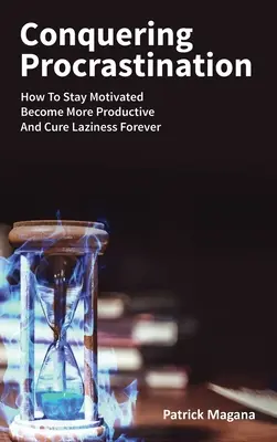 Prekonanie prokrastinácie: Ako si udržať motiváciu, stať sa produktívnejším a navždy vyliečiť lenivosť - Conquering Procrastination: How To Stay Motivated, Become More Productive And Cure Laziness Forever