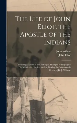Život Johna Eliota, apoštola Indiánov: Vrátane poznámok o hlavných pokusoch o šírenie kresťanstva v Severnej Amerike počas - The Life of John Eliot, the Apostle of the Indians: Including Notices of the Principal Attempts to Propagate Christianity in North America, During the