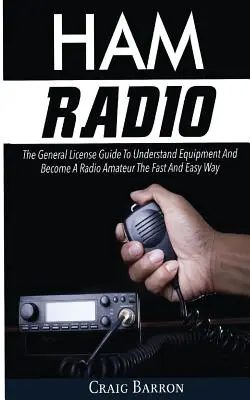 Ham Radio: Rádioamatérske vysielanie: Sprievodca všeobecnou licenciou, ktorý vám pomôže porozumieť zariadeniam a stať sa rádioamatérom rýchlo a jednoducho - Ham Radio: The General License Guide To Understand Equipment And Become A Radio Amateur The Fast And Easy Way