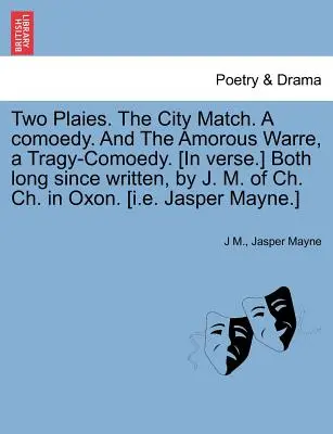 Dve hry. mestský zápas. komédia. a milostná vojna, tragikomédia. [Obe už dávno napísal J. M. z Ch. Ch. v Oxone. [I.E. - Two Plaies. the City Match. a Comoedy. and the Amorous Warre, a Tragy-Comoedy. [In Verse.] Both Long Since Written, by J. M. of Ch. Ch. in Oxon. [I.E.