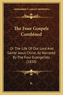 Kombinácia štyroch evanjelií: Život nášho Pána a Spasiteľa Ježiša Krista, ako ho rozprávajú štyria evanjelisti (1850) - The Four Gospels Combined: Or The Life Of Our Lord And Savior Jesus Christ, As Narrated By The Four Evangelists (1850)