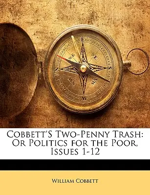 Cobbettove dvojveršia: alebo politika pre chudobných, vydania 1-12 - Cobbett's Two-Penny Trash: Or Politics for the Poor, Issues 1-12