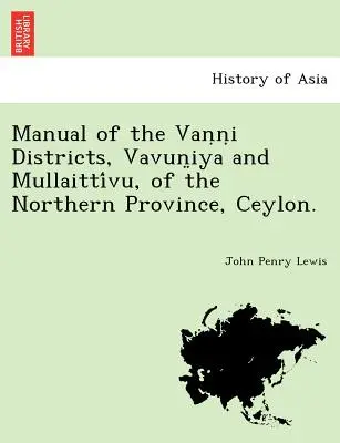 Príručka okresov Vavun̤iya a Mullaittívu v Severnej provincii na Cejlóne. - Manual of the Vaṇṇi Districts, Vavun̤iya and Mullaittívu, of the Northern Province, Ceylon.