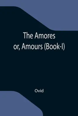 Amores; or, Amours (Book-I) - The Amores; or, Amours (Book-I)