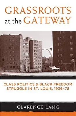 Grassroots at the Gateway: Louis v rokoch 1936 - 1975: triedna politika a boj za slobodu černochov - Grassroots at the Gateway: Class Politics and Black Freedom Struggle in St. Louis, 1936-75