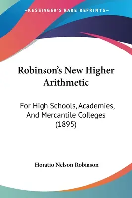 Robinsonova nová vyššia aritmetika: Pre stredné školy, akadémie a obchodné akadémie (1895) - Robinson's New Higher Arithmetic: For High Schools, Academies, And Mercantile Colleges (1895)