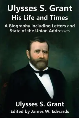 Ulysses S. Grant: Jeho život a doba: A Biography including Letters and State of the Union Addresses - Ulysses S. Grant: His Life and Times: A Biography including Letters and State of the Union Addresses
