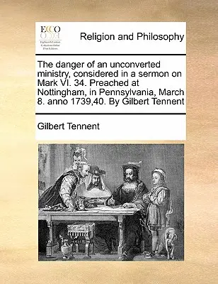 Nebezpečenstvo neobráteného duchovenstva v kázni na Marka VI. 34. Kázané v Nottinghame v Pensylvánii 8. marca. Anno 1739,40. Gilbe - The Danger of an Unconverted Ministry, Considered in a Sermon on Mark VI. 34. Preached at Nottingham, in Pennsylvania, March 8. Anno 1739,40. by Gilbe