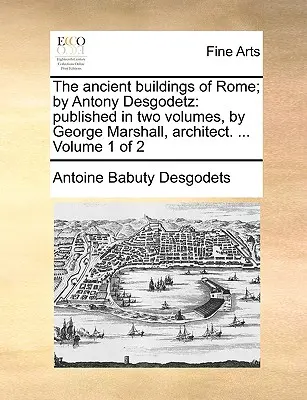 The Ancient Buildings of Rome; By Antony Desgodetz: Vydal George Marshall, architekt, v dvoch zväzkoch. ... Zväzok 1 z 2 - The Ancient Buildings of Rome; By Antony Desgodetz: Published in Two Volumes, by George Marshall, Architect. ... Volume 1 of 2