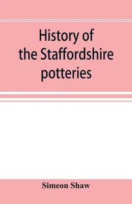 História hrnčiarstva v Staffordshire; a vzostup a pokrok výroby keramiky a porcelánu; s odkazmi na skutočné exempláre, a - History of the Staffordshire potteries; and the rise and progress of the manufacture of pottery and porcelain; with references to genuine specimens, a
