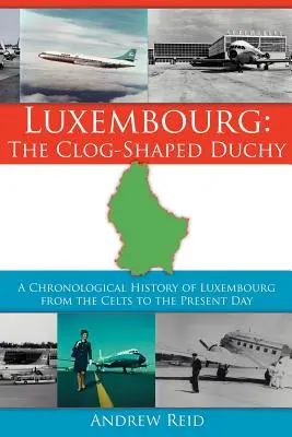 Luxembursko: vojvodstvo v tvare dreváka: Chronologické dejiny Luxemburska od Keltov po súčasnosť - Luxembourg: The Clog-Shaped Duchy: A Chronological History of Luxembourg from the Celts to the Present Day