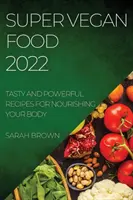 Super vegánske jedlo 2022: Chutné a účinné recepty na výživu vášho tela - Super Vegan Food 2022: Tasty and Powerful Recipes for Nourishing Your Body