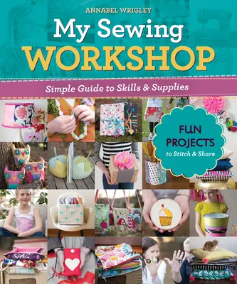 Moja šijacia dielňa: Jednoduchý sprievodca zručnosťami a potrebami; 40 zábavných projektov na šitie a zdieľanie - My Sewing Workshop: Simple Guide to Skills & Supplies; 40 Fun Projects to Stitch & Share