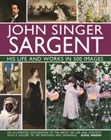 John Singer Sargent: Jeho život a dielo v 500 obrazoch: Ilustrovaný výskum umelca, jeho života a kontextu s galériou 300 obrazov - John Singer Sargent: His Life and Works in 500 Images: An Illustrated Exploration of the Artist, His Life and Context, with a Gallery of 300 Paintings