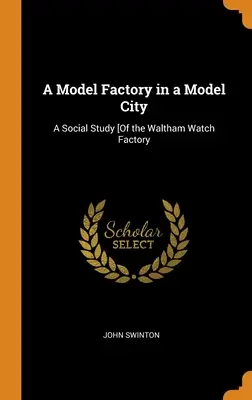 Vzorová továreň vo vzorovom meste: Sociálna štúdia [o továrni na hodinky vo Walthame - A Model Factory in a Model City: A Social Study [Of the Waltham Watch Factory