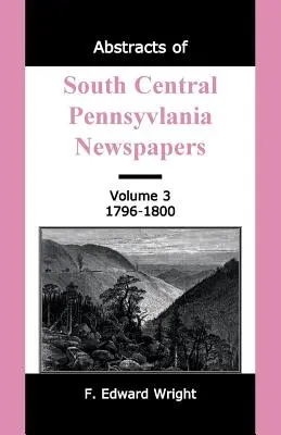 Abstrakty novín z južnej strednej Pennsylvánie, zväzok 3, 1796-1800 - Abstracts of South Central Pennsylvania Newspapers, Volume 3, 1796-1800