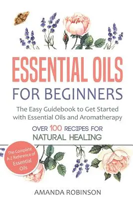 Esenciálne oleje pre začiatočníkov: Ľahký sprievodca, ako začať s esenciálnymi olejmi a aromaterapiou pre začiatočníkov - Essential Oils for Beginners: The Easy Guidebook to Get Started with Essential Oils and Aromatherapy